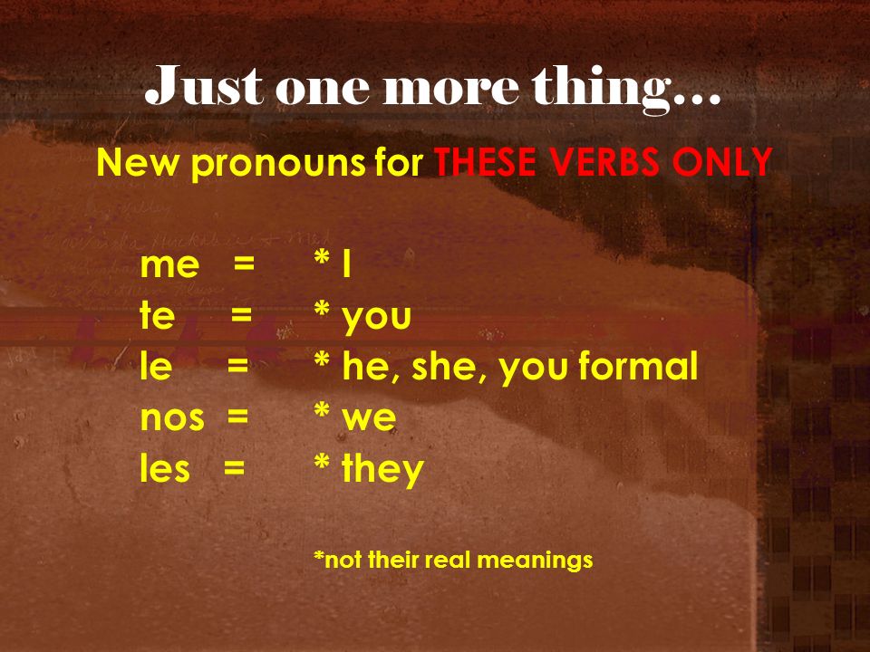 Just one more thing… New pronouns for THESE VERBS ONLY me = * I te = * you le= * he, she, you formal nos = * we les = * they *not their real meanings