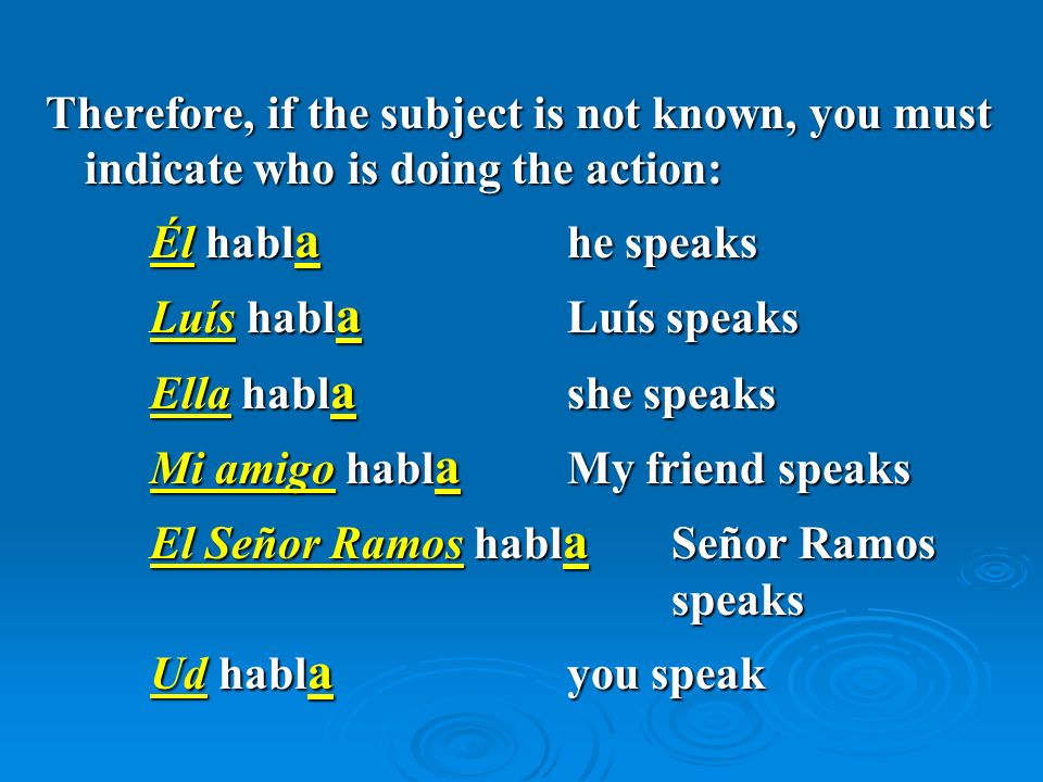 Therefore, if the subject is not known, you must indicate who is doing the action: Él habl a he speaks Luís habl a Luís speaks Ella habl a she speaks Mi amigo habl a My friend speaks El Señor Ramos habl a Señor Ramos speaks Ud habl a you speak