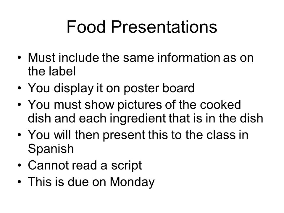 Food Presentations Must include the same information as on the label You display it on poster board You must show pictures of the cooked dish and each ingredient that is in the dish You will then present this to the class in Spanish Cannot read a script This is due on Monday