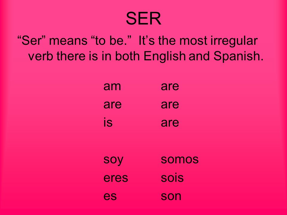SER Ser means to be. Its the most irregular verb there is in both English and Spanish.