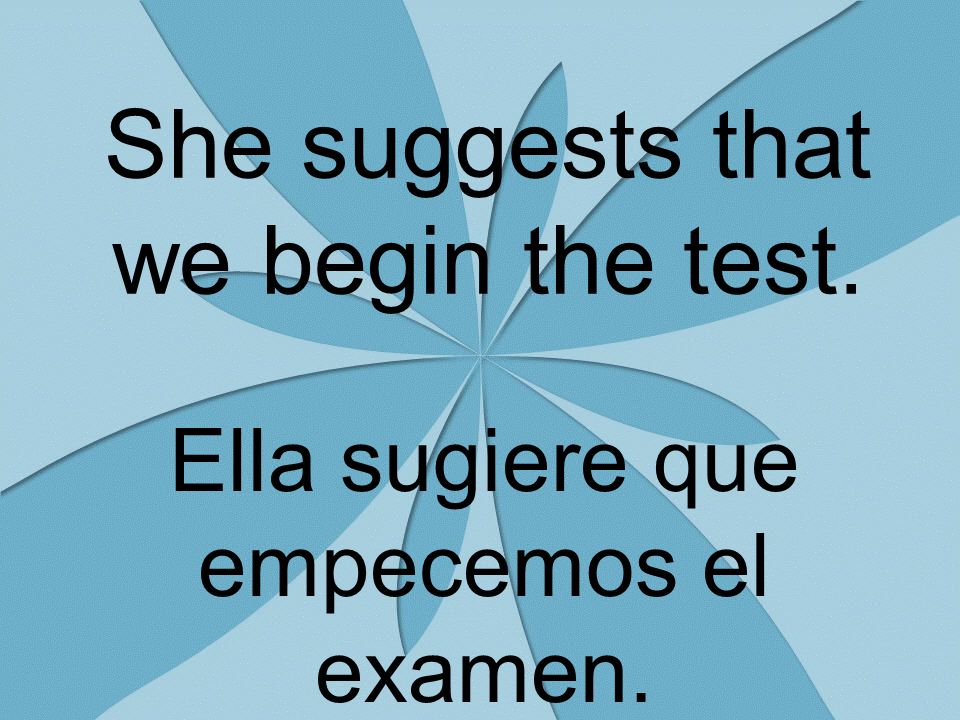 She suggests that we begin the test. Ella sugiere que empecemos el examen.