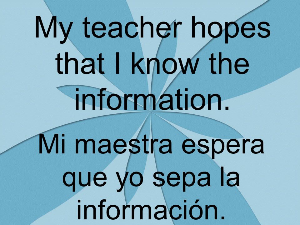 My teacher hopes that I know the information. Mi maestra espera que yo sepa la información.