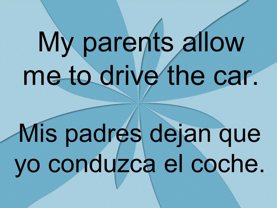 My parents allow me to drive the car. Mis padres dejan que yo conduzca el coche.