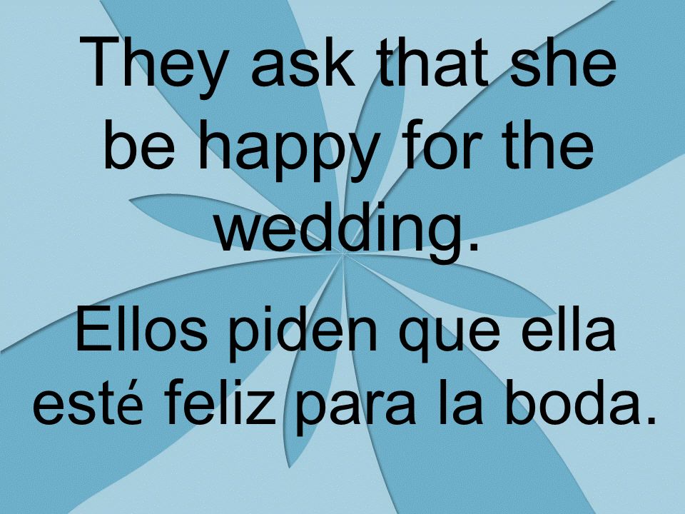 They ask that she be happy for the wedding. Ellos piden que ella est é feliz para la boda.