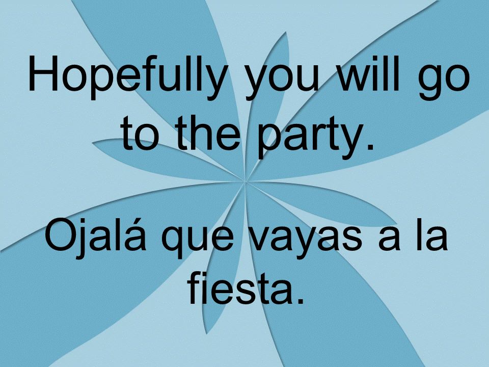 Hopefully you will go to the party. Ojalá que vayas a la fiesta.