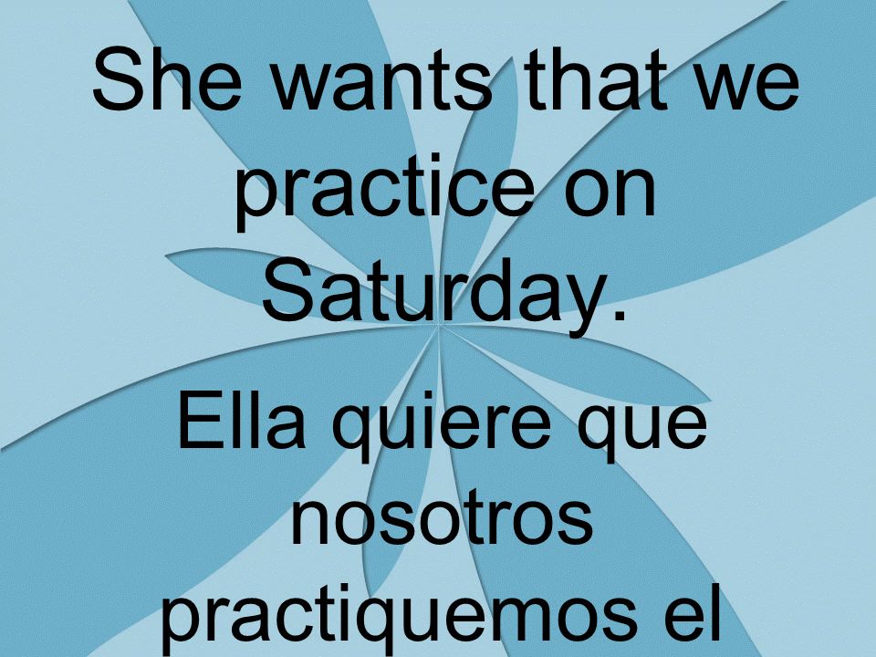 She wants that we practice on Saturday. Ella quiere que nosotros practiquemos el sábado.