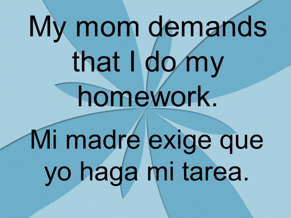 My mom demands that I do my homework. Mi madre exige que yo haga mi tarea.