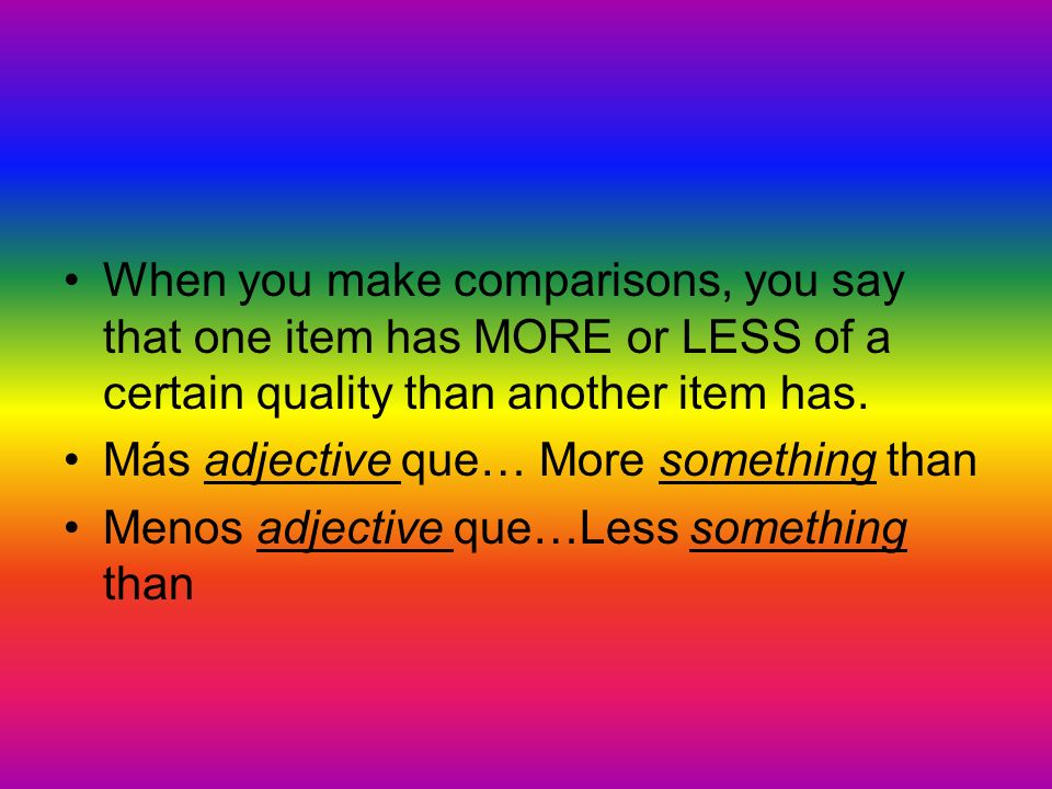 When you make comparisons, you say that one item has MORE or LESS of a certain quality than another item has.