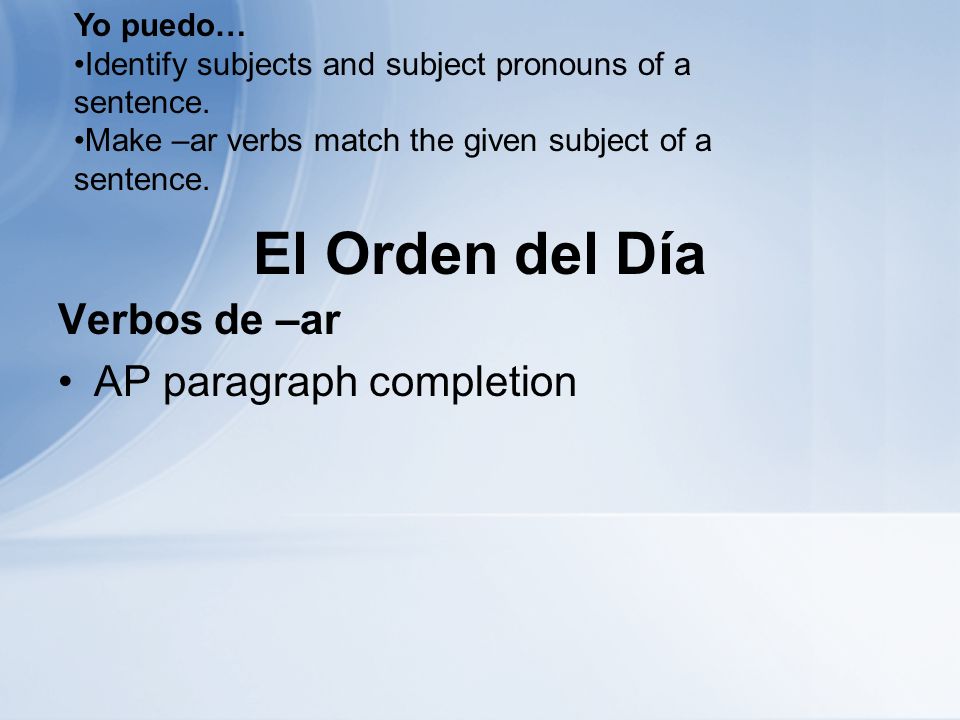 El Orden del Día Verbos de –ar AP paragraph completion Yo puedo… Identify subjects and subject pronouns of a sentence.