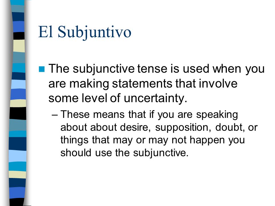El Subjuntivo The subjunctive tense is used when you are making statements that involve some level of uncertainty.