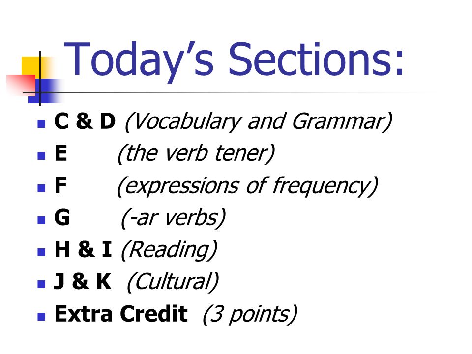 Todays Sections: C & D (Vocabulary and Grammar) E (the verb tener) F (expressions of frequency) G (-ar verbs) H & I (Reading) J & K (Cultural) Extra Credit (3 points)