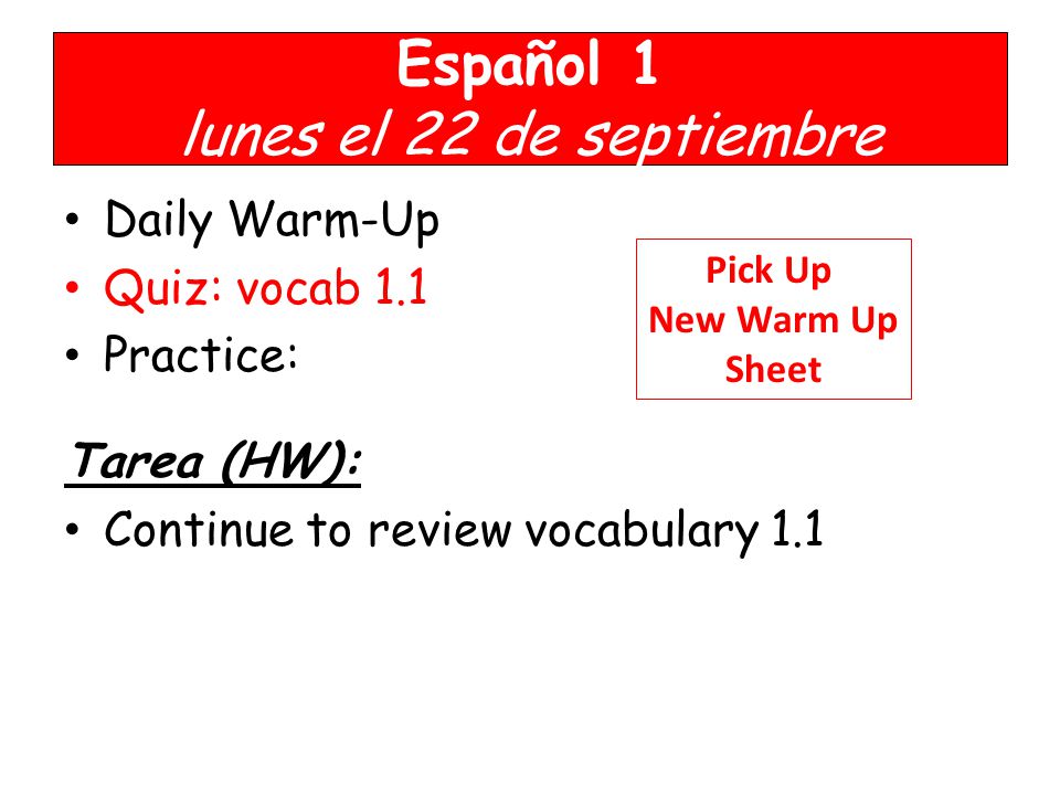Español 1 lunes el 22 de septiembre Daily Warm-Up Quiz: vocab 1.1 Practice: Tarea (HW): Continue to review vocabulary 1.1 Pick Up New Warm Up Sheet