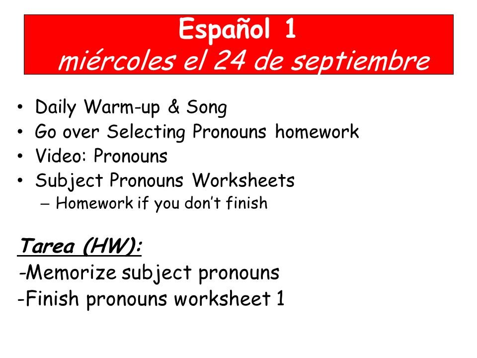 Español 1 miércoles el 24 de septiembre Daily Warm-up & Song Go over Selecting Pronouns homework Video: Pronouns Subject Pronouns Worksheets – Homework if you don’t finish Tarea (HW): -Memorize subject pronouns -Finish pronouns worksheet 1