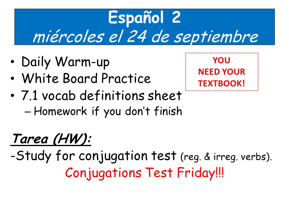 Español 2 miércoles el 24 de septiembre Daily Warm-up White Board Practice 7.1 vocab definitions sheet – Homework if you don’t finish Tarea (HW): -Study for conjugation test (reg.