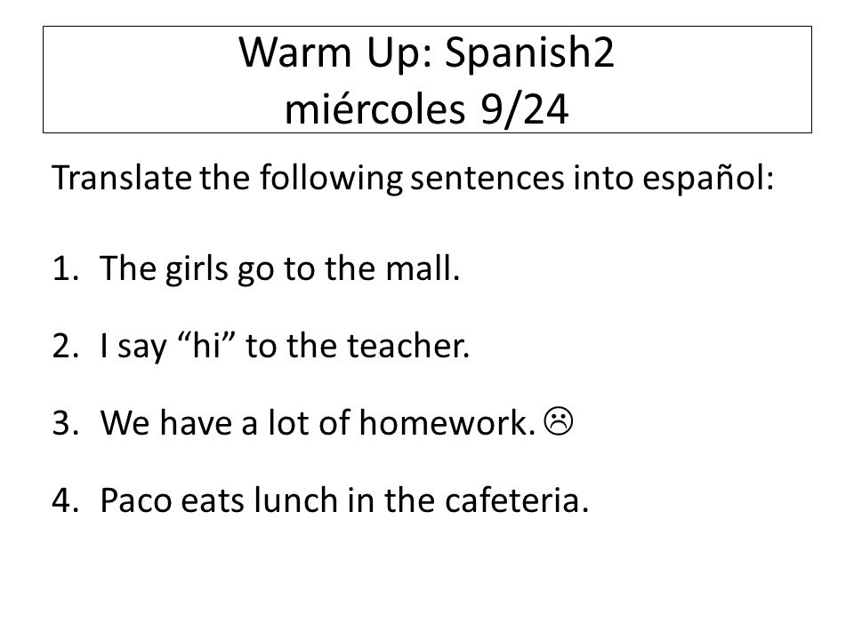 Warm Up: Spanish2 miércoles 9/24 Translate the following sentences into español: 1.The girls go to the mall.
