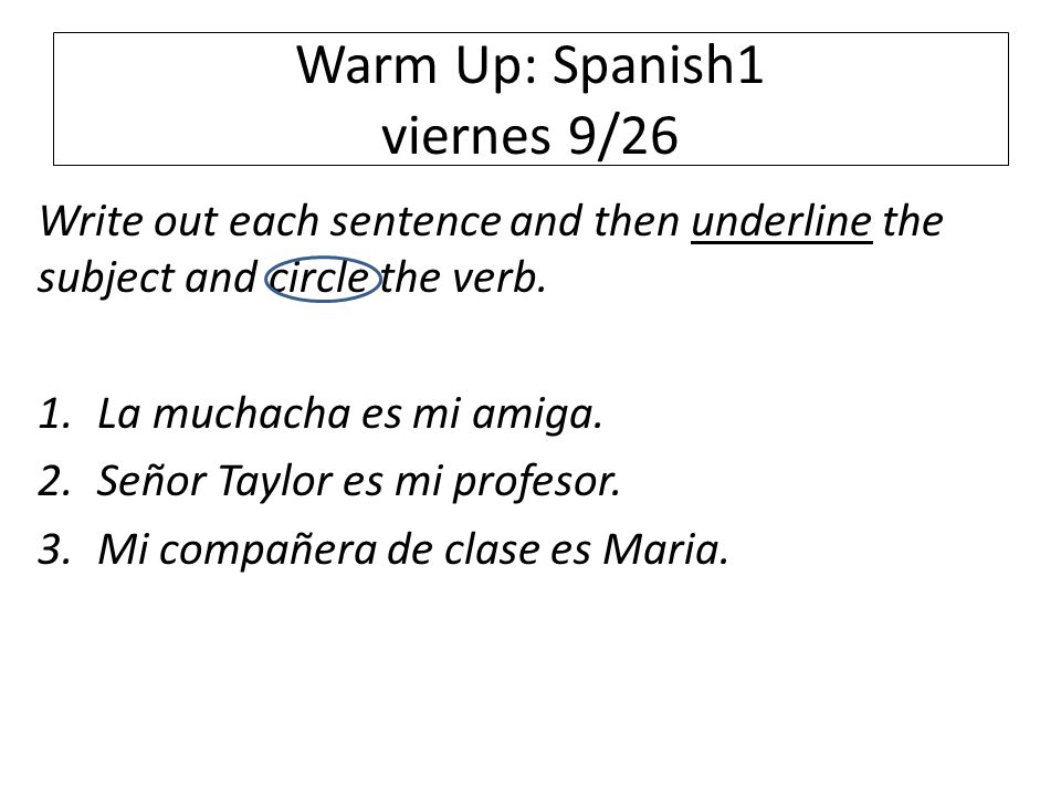 Warm Up: Spanish1 viernes 9/26 Write out each sentence and then underline the subject and circle the verb.