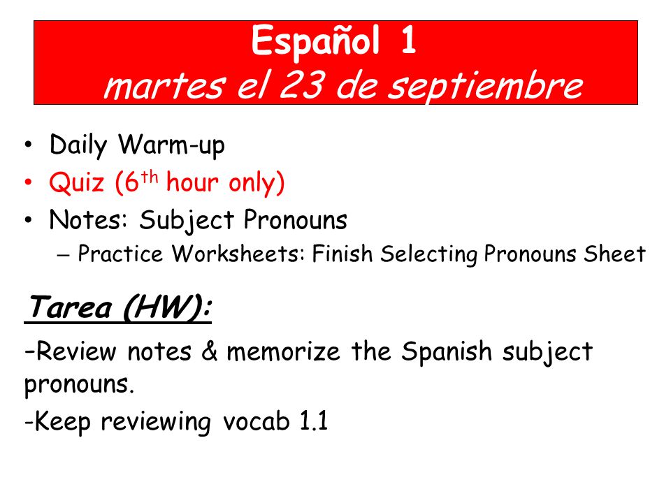 Español 1 martes el 23 de septiembre Daily Warm-up Quiz (6 th hour only) Notes: Subject Pronouns – Practice Worksheets: Finish Selecting Pronouns Sheet Tarea (HW): - Review notes & memorize the Spanish subject pronouns.