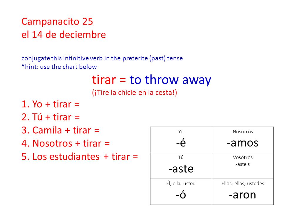 Campanacito 25 el 14 de deciembre conjugate this infinitive verb in the preterite (past) tense *hint: use the chart below tirar = to throw away (¡Tire la chicle en la cesta!) 1.