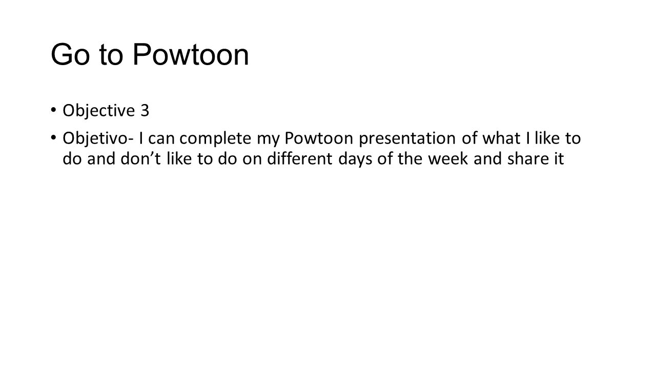 Go to Powtoon Objective 3 Objetivo- I can complete my Powtoon presentation of what I like to do and don’t like to do on different days of the week and share it