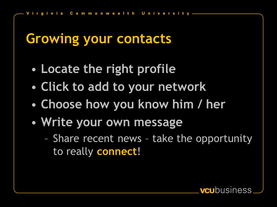 Growing your contacts Locate the right profile Click to add to your network Choose how you know him / her Write your own message –Share recent news – take the opportunity to really connect!