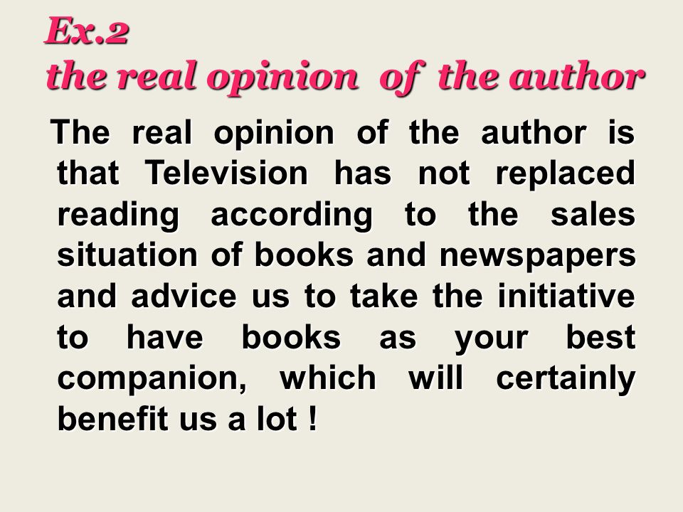 Ex.2 the real opinion of the author The real opinion of the author is that Television has not replaced reading according to the sales situation of books and newspapers and advice us to take the initiative to have books as your best companion, which will certainly benefit us a lot .