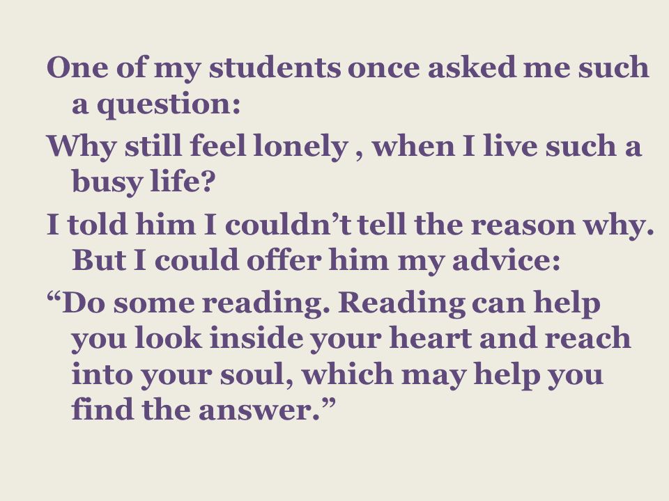 One of my students once asked me such a question: Why still feel lonely, when I live such a busy life.