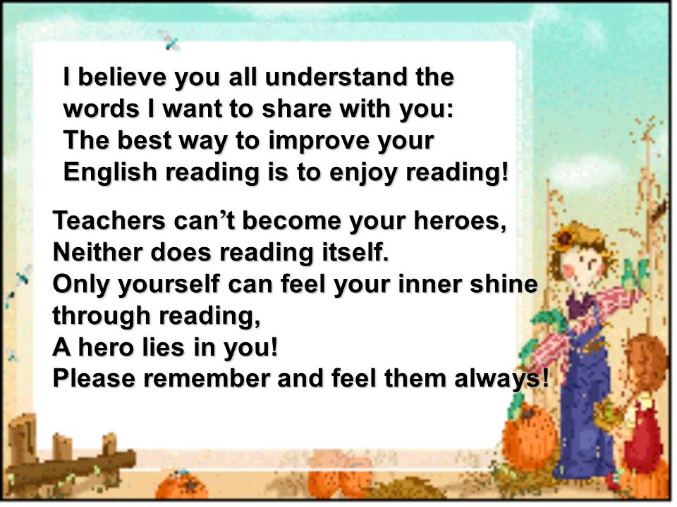 I believe you all understand the words I want to share with you: The best way to improve your English reading is to enjoy reading.