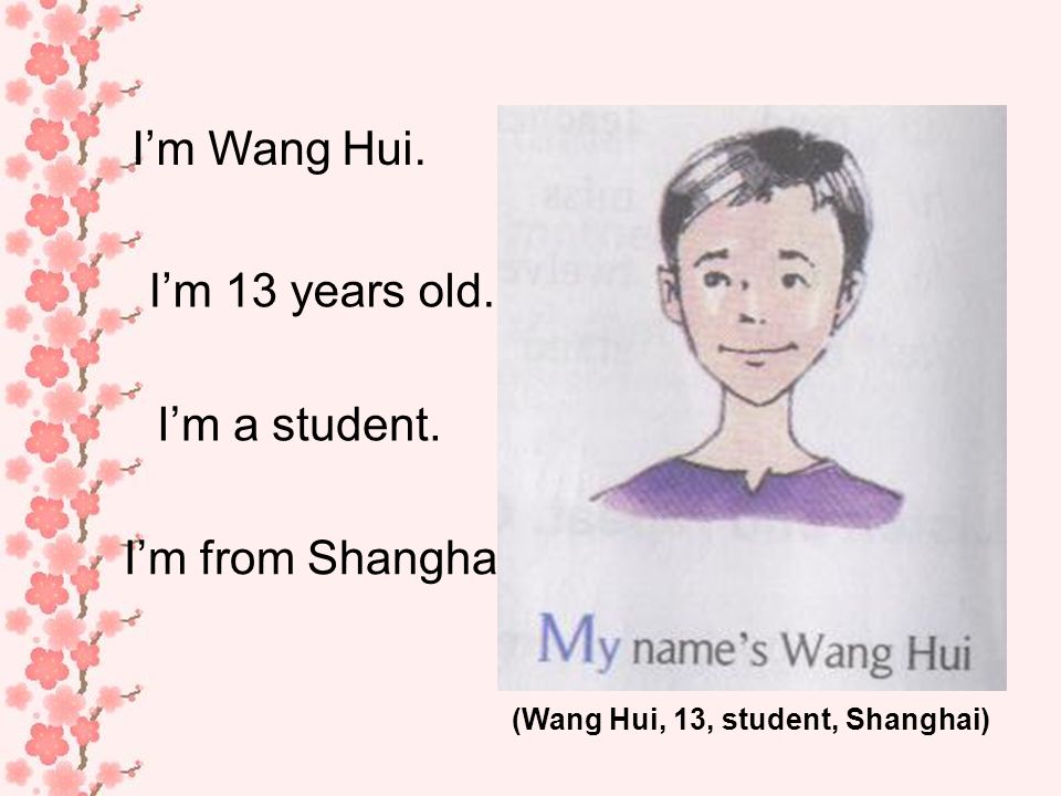 Im Wang Hui. Im 13 years old. Im a student. Im from Shanghai. (Wang Hui, 13, student, Shanghai)