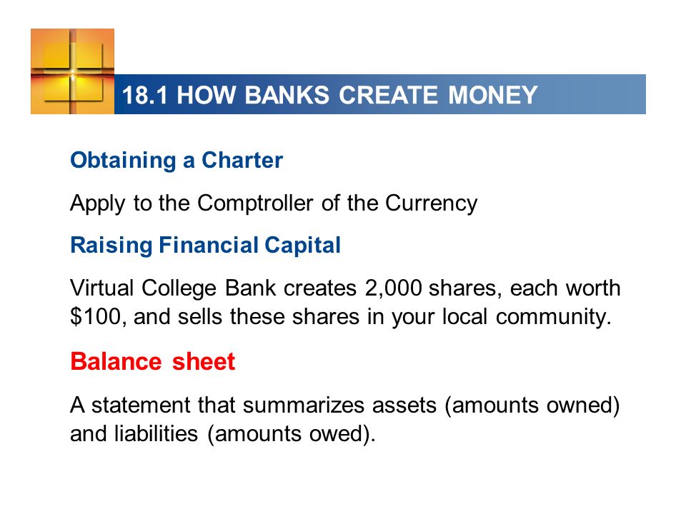 18.1 HOW BANKS CREATE MONEY Obtaining a Charter Apply to the Comptroller of the Currency Raising Financial Capital Virtual College Bank creates 2,000 shares, each worth $100, and sells these shares in your local community.