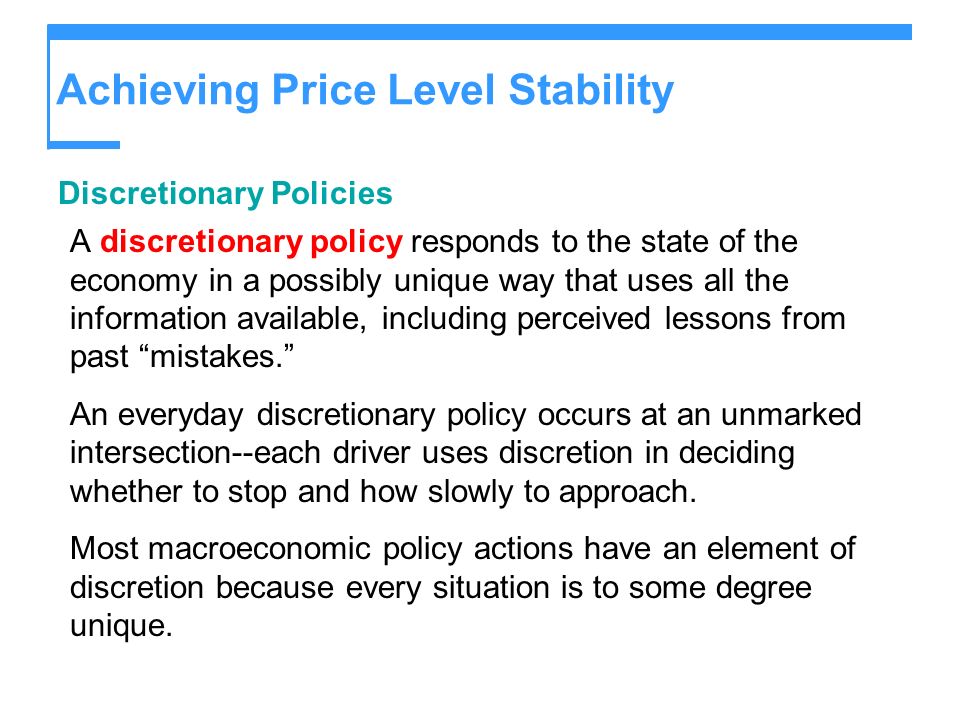 Achieving Price Level Stability Discretionary Policies A discretionary policy responds to the state of the economy in a possibly unique way that uses all the information available, including perceived lessons from past mistakes.