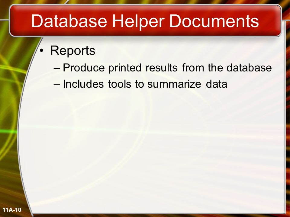 11A-10 Database Helper Documents Reports –Produce printed results from the database –Includes tools to summarize data