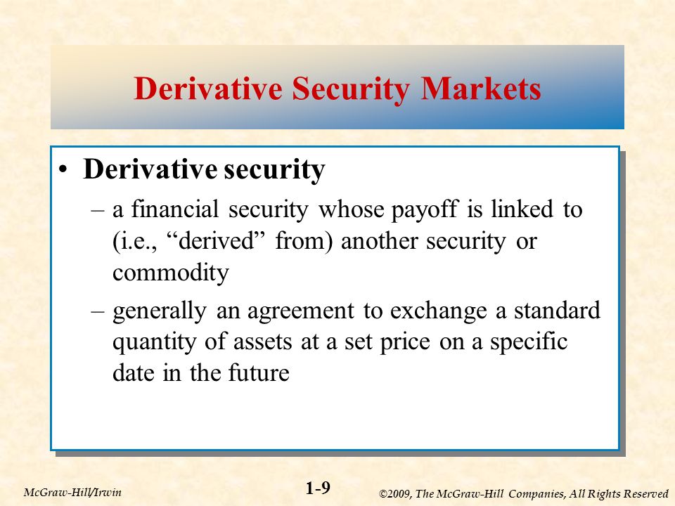 ©2009, The McGraw-Hill Companies, All Rights Reserved 1-9 McGraw-Hill/Irwin Derivative Security Markets Derivative security –a financial security whose payoff is linked to (i.e., derived from) another security or commodity –generally an agreement to exchange a standard quantity of assets at a set price on a specific date in the future Derivative security –a financial security whose payoff is linked to (i.e., derived from) another security or commodity –generally an agreement to exchange a standard quantity of assets at a set price on a specific date in the future