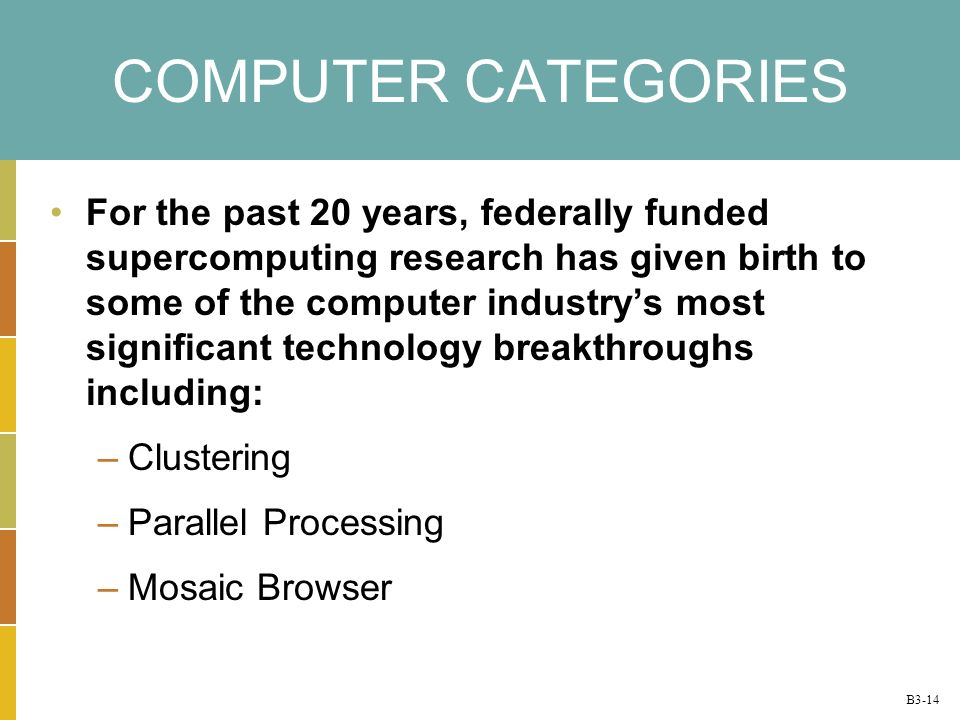 B3-14 COMPUTER CATEGORIES For the past 20 years, federally funded supercomputing research has given birth to some of the computer industrys most significant technology breakthroughs including: –Clustering –Parallel Processing –Mosaic Browser