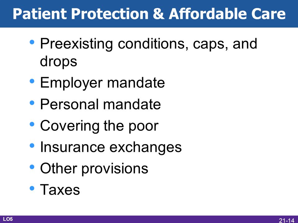 Patient Protection & Affordable Care Preexisting conditions, caps, and drops Employer mandate Personal mandate Covering the poor Insurance exchanges Other provisions Taxes LO