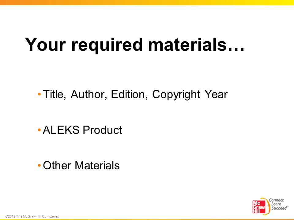 ©2012 The McGraw-Hill Companies Your required materials… Title, Author, Edition, Copyright Year ALEKS Product Other Materials