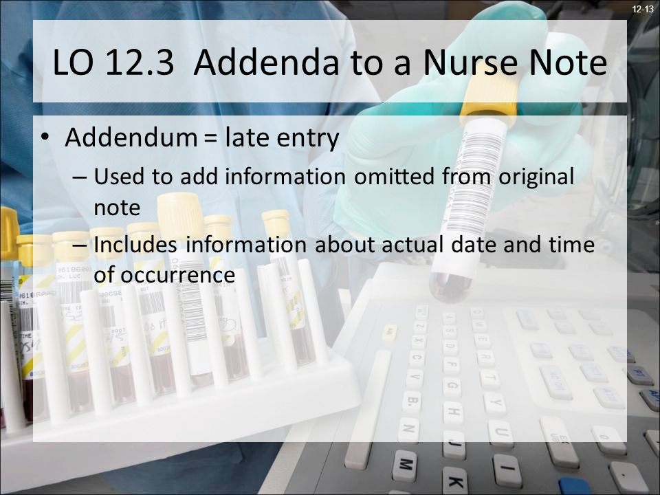 12-13 LO 12.3 Addenda to a Nurse Note Addendum = late entry – Used to add information omitted from original note – Includes information about actual date and time of occurrence