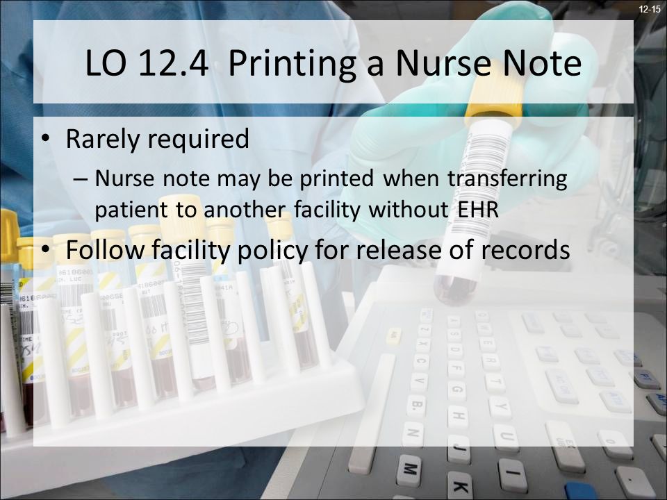 12-15 LO 12.4 Printing a Nurse Note Rarely required – Nurse note may be printed when transferring patient to another facility without EHR Follow facility policy for release of records
