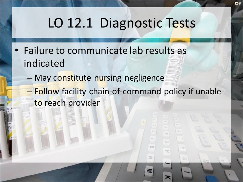 12-8 LO 12.1 Diagnostic Tests Failure to communicate lab results as indicated – May constitute nursing negligence – Follow facility chain-of-command policy if unable to reach provider