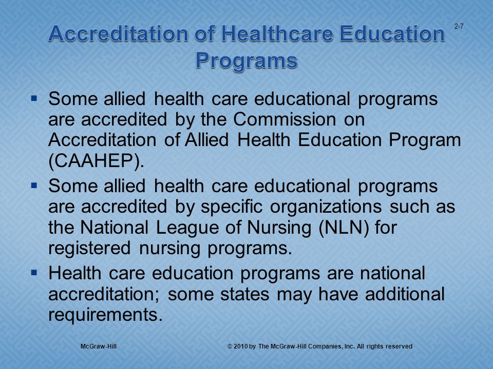 Some allied health care educational programs are accredited by the Commission on Accreditation of Allied Health Education Program (CAAHEP).