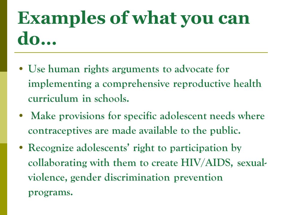 Examples of what you can do… Use human rights arguments to advocate for implementing a comprehensive reproductive health curriculum in schools.