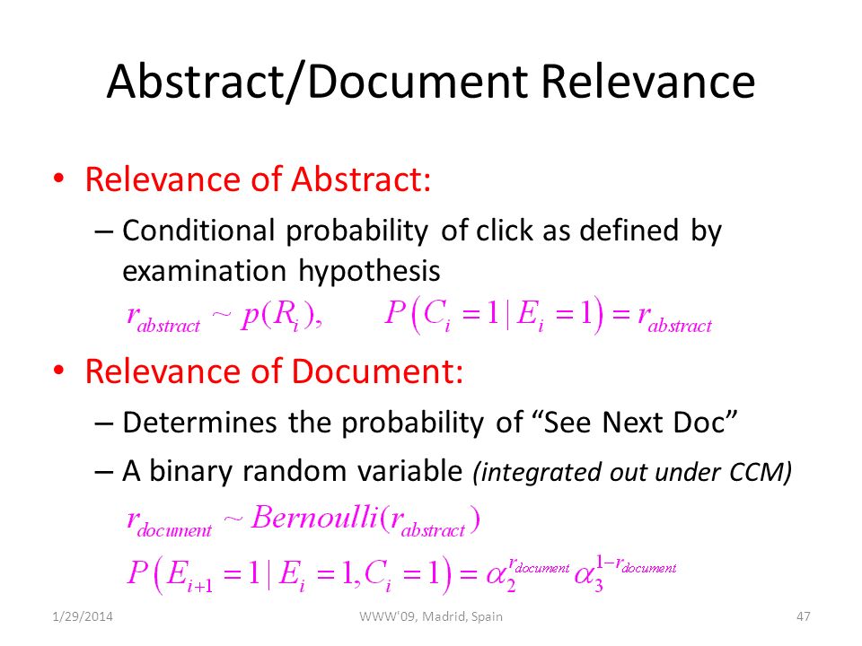 Abstract/Document Relevance Relevance of Abstract: – Conditional probability of click as defined by examination hypothesis Relevance of Document: – Determines the probability of See Next Doc – A binary random variable (integrated out under CCM) 1/29/2014WWW 09, Madrid, Spain47