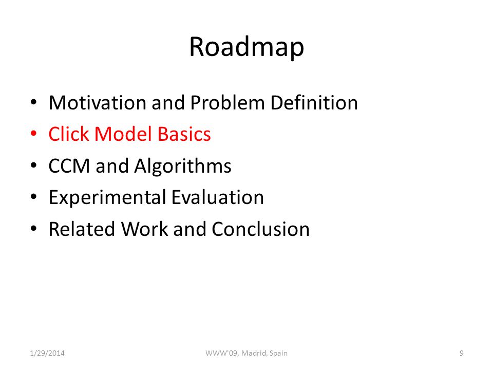 Roadmap Motivation and Problem Definition Click Model Basics CCM and Algorithms Experimental Evaluation Related Work and Conclusion 1/29/2014WWW 09, Madrid, Spain9