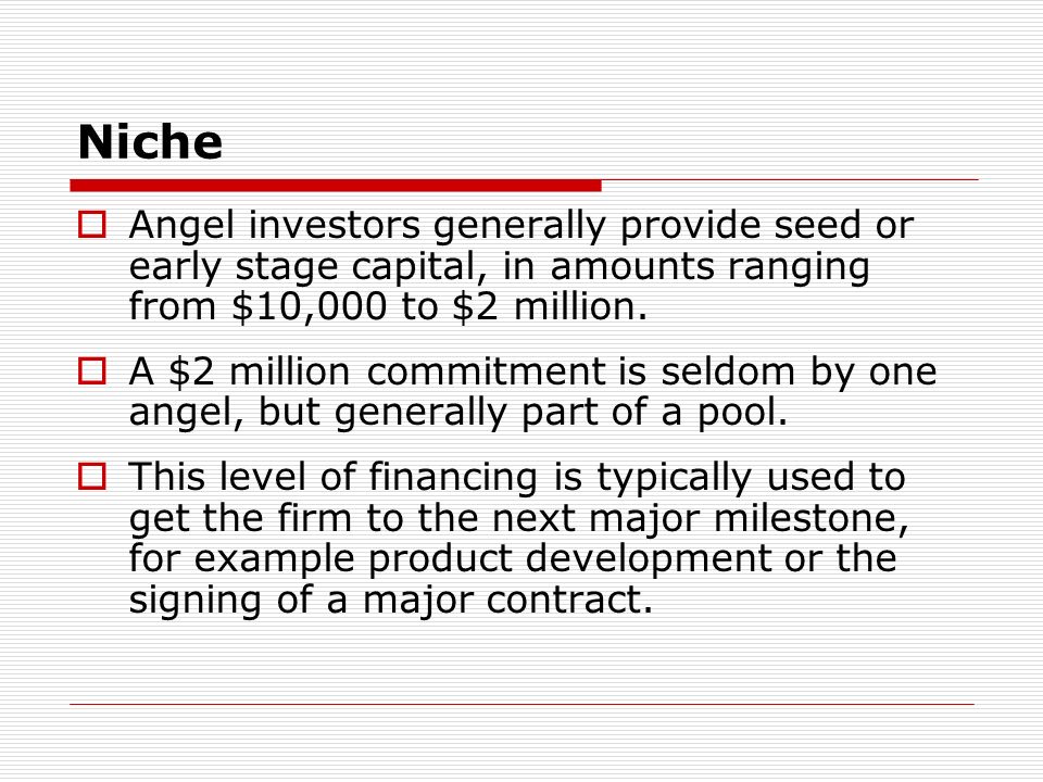 Niche Angel investors generally provide seed or early stage capital, in amounts ranging from $10,000 to $2 million.