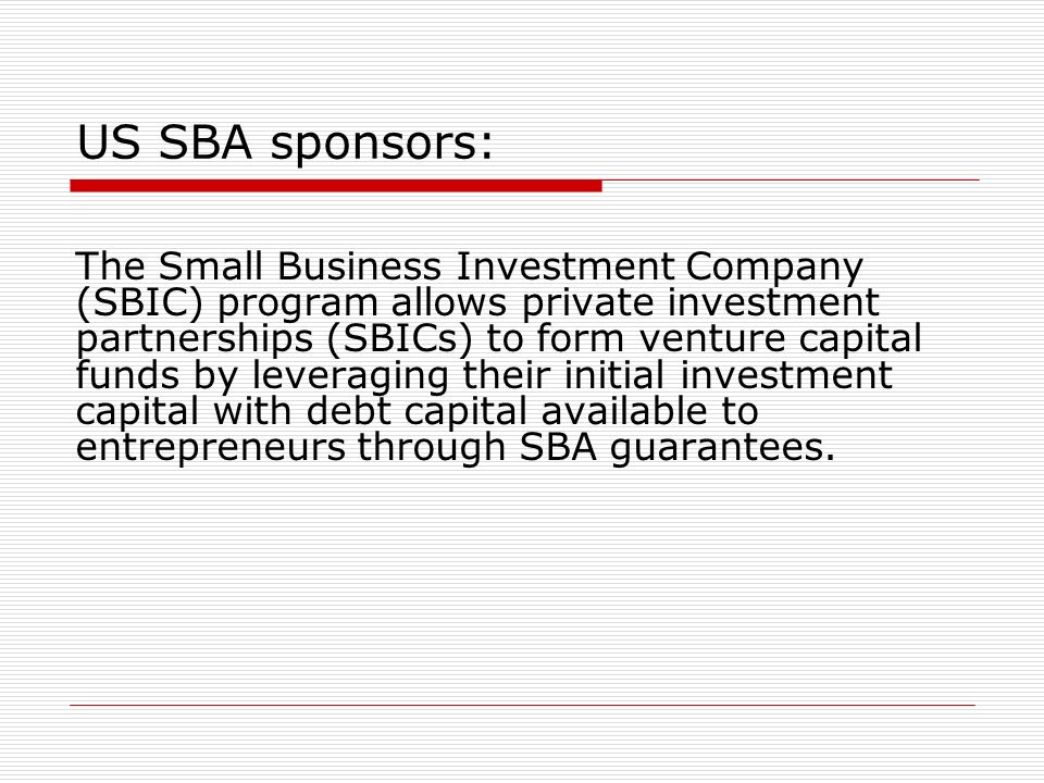 US SBA sponsors: The Small Business Investment Company (SBIC) program allows private investment partnerships (SBICs) to form venture capital funds by leveraging their initial investment capital with debt capital available to entrepreneurs through SBA guarantees.