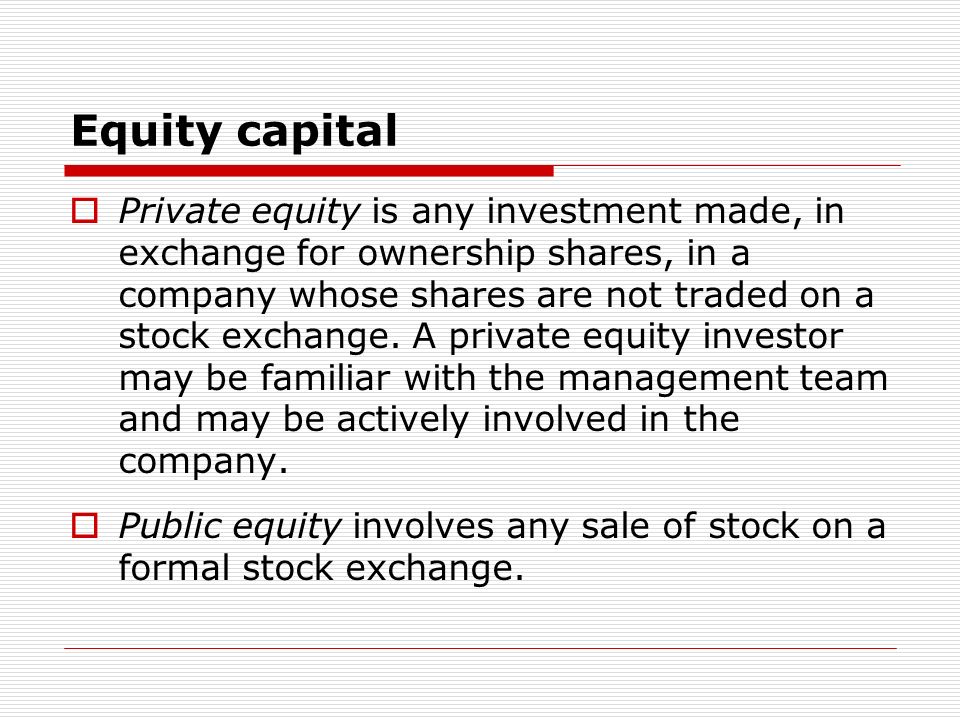 Equity capital Private equity is any investment made, in exchange for ownership shares, in a company whose shares are not traded on a stock exchange.