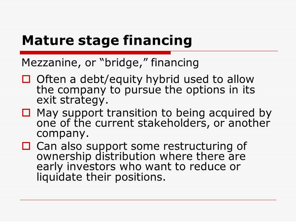 Mature stage financing Mezzanine, or bridge, financing Often a debt/equity hybrid used to allow the company to pursue the options in its exit strategy.