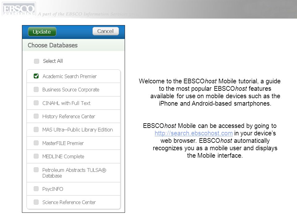 Welcome to the EBSCOhost Mobile tutorial, a guide to the most popular EBSCOhost features available for use on mobile devices such as the iPhone and Android-based smartphones.