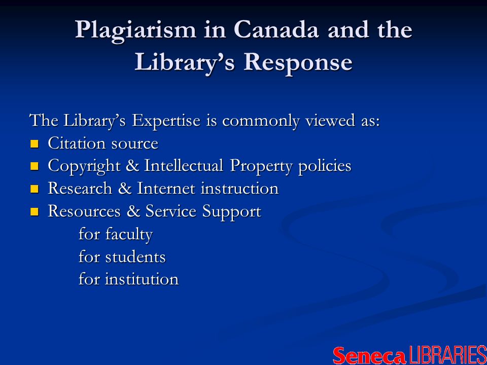 Plagiarism in Canada and the Librarys Response The Librarys Expertise is commonly viewed as: Citation source Citation source Copyright & Intellectual Property policies Copyright & Intellectual Property policies Research & Internet instruction Research & Internet instruction Resources & Service Support Resources & Service Support for faculty for students for institution