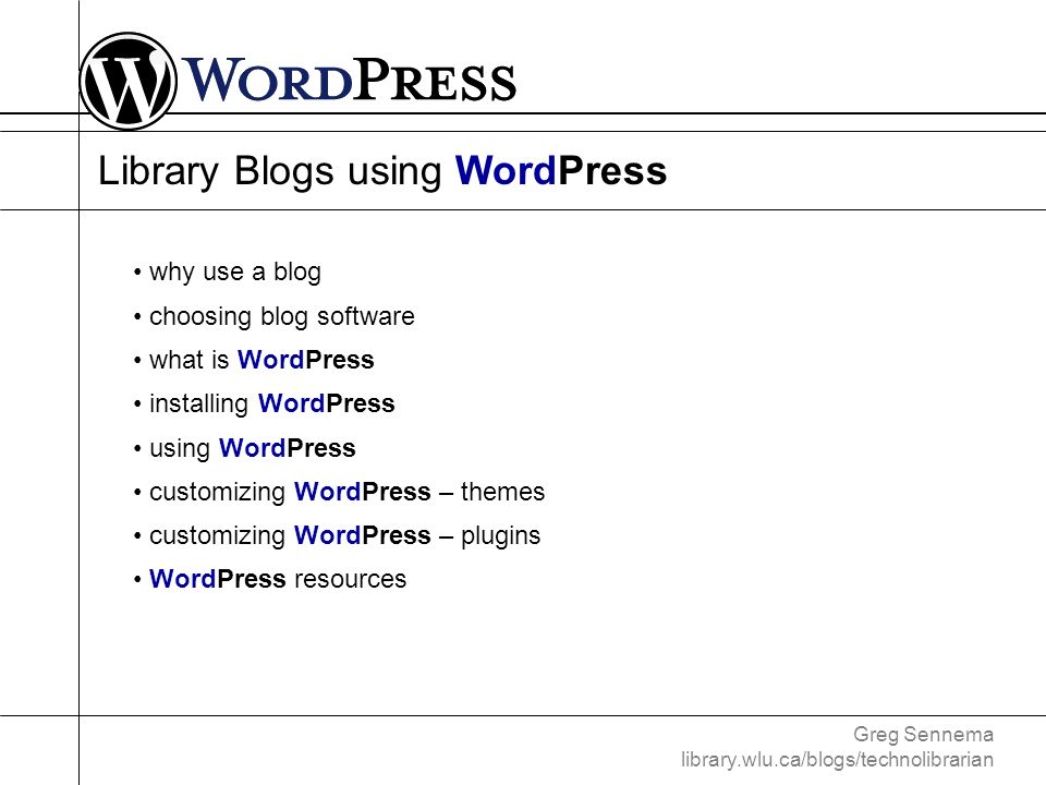 Greg Sennema library.wlu.ca/blogs/technolibrarian Library Blogs using WordPress why use a blog choosing blog software what is WordPress installing WordPress using WordPress customizing WordPress – themes customizing WordPress – plugins WordPress resources