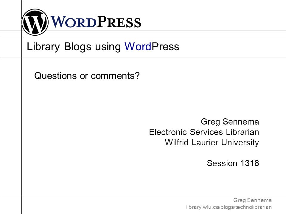 Greg Sennema library.wlu.ca/blogs/technolibrarian Library Blogs using WordPress Greg Sennema Electronic Services Librarian Wilfrid Laurier University Session 1318 Questions or comments